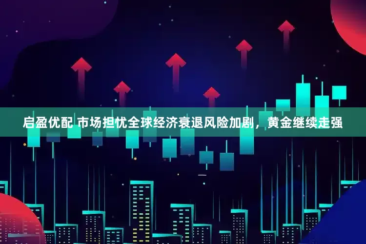 启盈优配 市场担忧全球经济衰退风险加剧，黄金继续走强