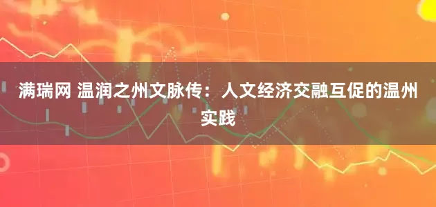 满瑞网 温润之州文脉传：人文经济交融互促的温州实践