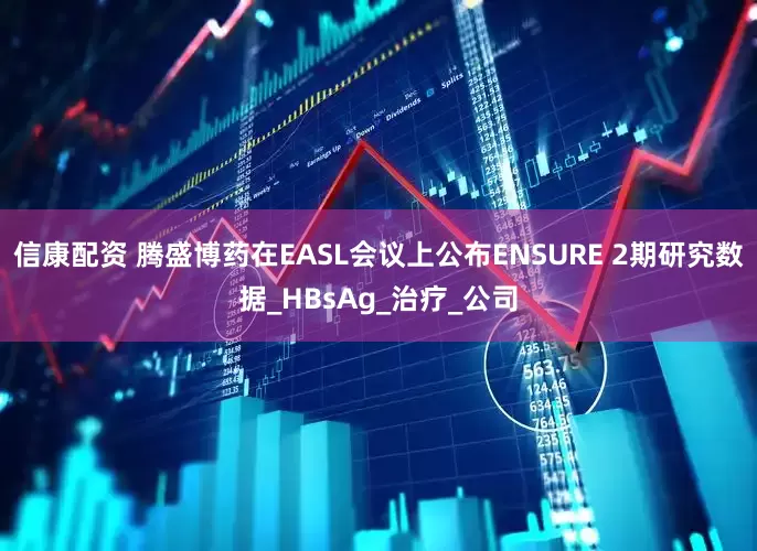 信康配资 腾盛博药在EASL会议上公布ENSURE 2期研究数据_HBsAg_治疗_公司