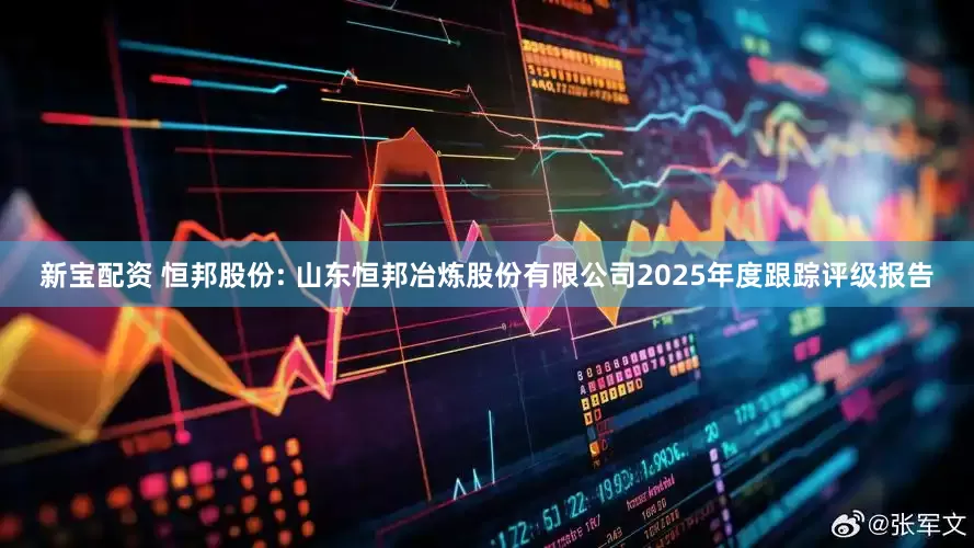 新宝配资 恒邦股份: 山东恒邦冶炼股份有限公司2025年度跟踪评级报告