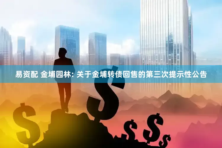 易资配 金埔园林: 关于金埔转债回售的第三次提示性公告