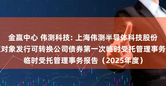 金赢中心 伟测科技: 上海伟测半导体科技股份有限公司向不特定对象发行可转换公司债券第一次临时受托管理事务报告（2025年度）