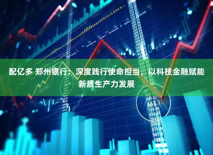 配亿多 郑州银行：深度践行使命担当，以科技金融赋能新质生产力发展