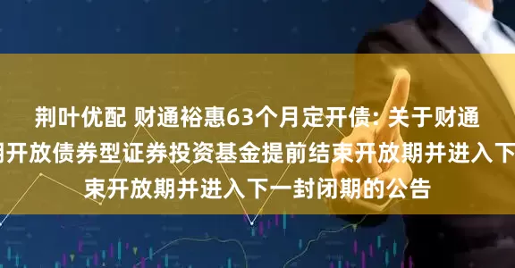 荆叶优配 财通裕惠63个月定开债: 关于财通裕惠63个月定期开放债券型证券投资基金提前结束开放期并进入下一封闭期的公告