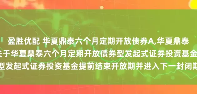盈胜优配 华夏鼎泰六个月定期开放债券A,华夏鼎泰六个月定期开放债券C: 关于华夏鼎泰六个月定期开放债券型发起式证券投资基金提前结束开放期并进入下一封闭期的公告