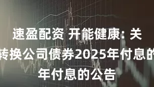 速盈配资 开能健康: 关于可转换公司债券2025年付息的公告