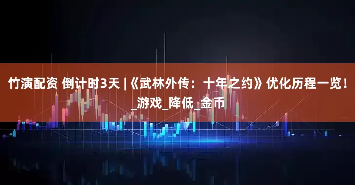 竹演配资 倒计时3天 |《武林外传：十年之约》优化历程一览！_游戏_降低_金币