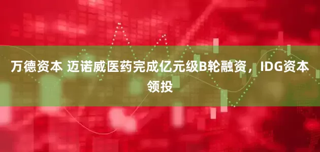 万德资本 迈诺威医药完成亿元级B轮融资，IDG资本领投