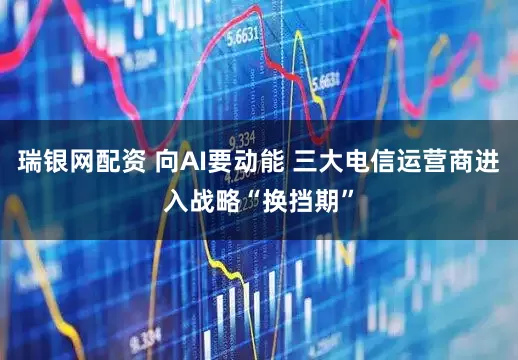 瑞银网配资 向AI要动能 三大电信运营商进入战略“换挡期”