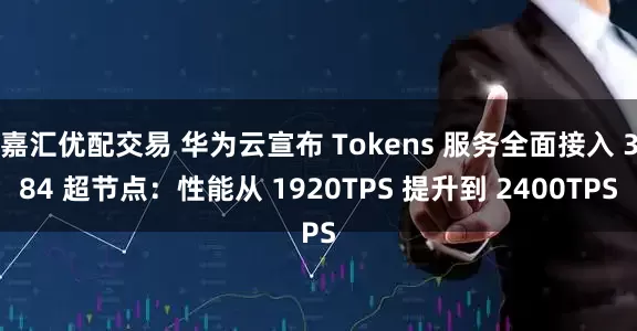 嘉汇优配交易 华为云宣布 Tokens 服务全面接入 384 超节点：性能从 1920TPS 提升到 2400TPS
