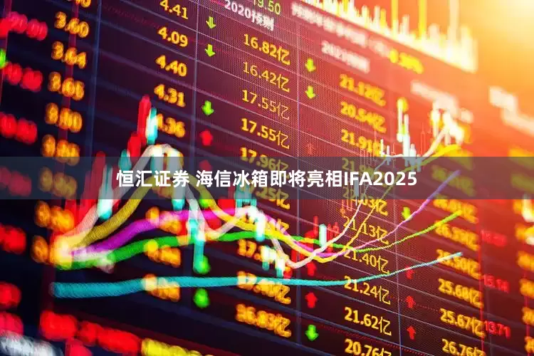 恒汇证券 海信冰箱即将亮相IFA2025