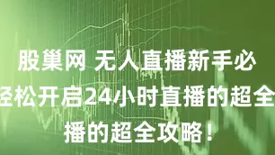 股巢网 无人直播新手必看！轻松开启24小时直播的超全攻略！