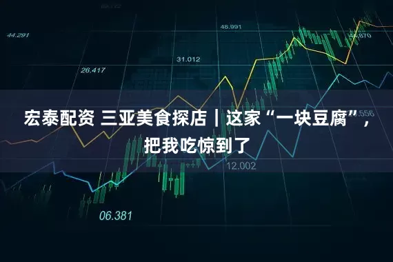 宏泰配资 三亚美食探店｜这家“一块豆腐”，把我吃惊到了