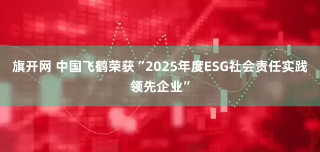 旗开网 中国飞鹤荣获“2025年度ESG社会责任实践领先企业”