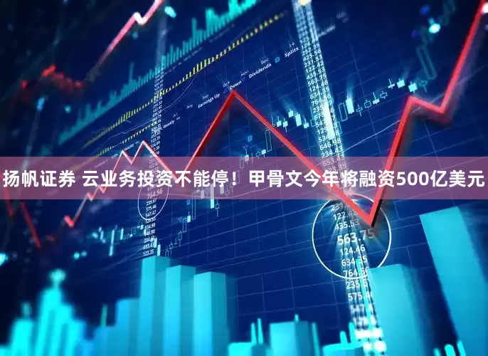 扬帆证券 云业务投资不能停！甲骨文今年将融资500亿美元