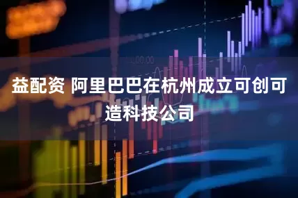益配资 阿里巴巴在杭州成立可创可造科技公司