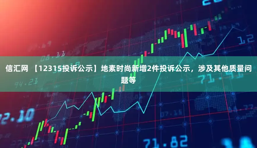 信汇网 【12315投诉公示】地素时尚新增2件投诉公示，涉及其他质量问题等
