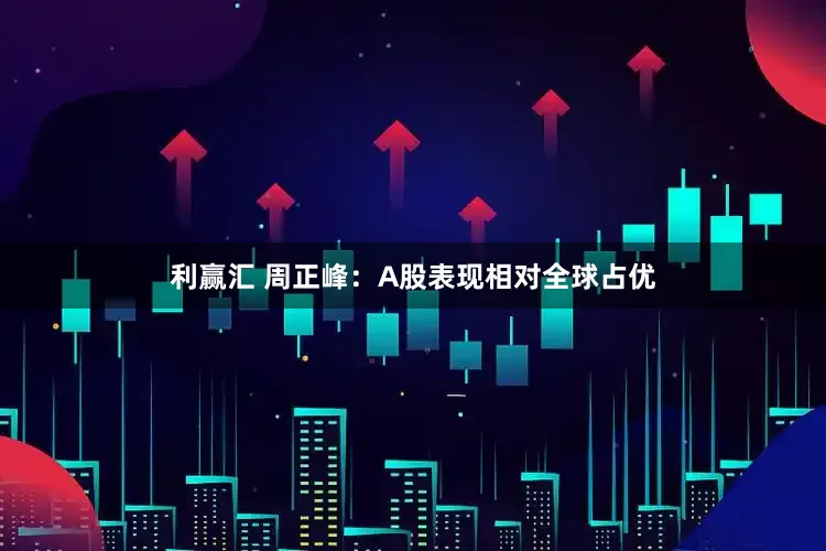 利赢汇 周正峰：A股表现相对全球占优