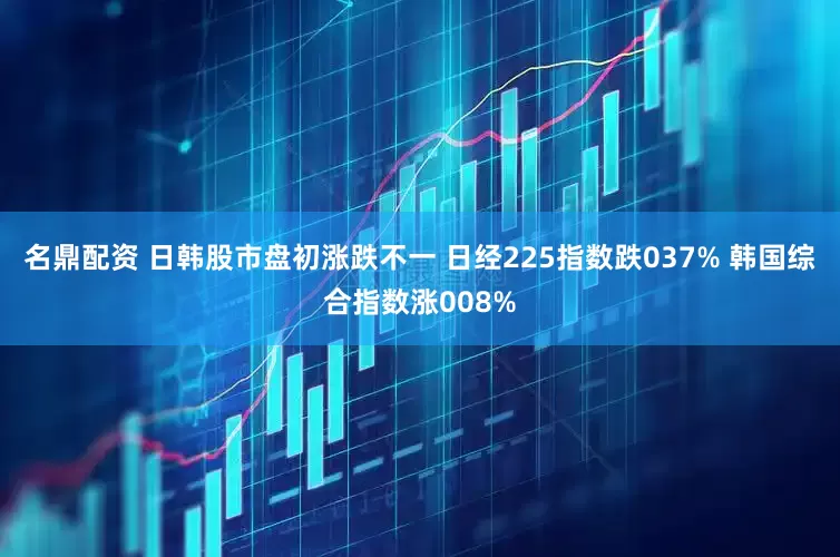 名鼎配资 日韩股市盘初涨跌不一 日经225指数跌037% 韩国综合指数涨008%