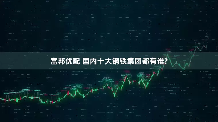 富邦优配 国内十大钢铁集团都有谁?